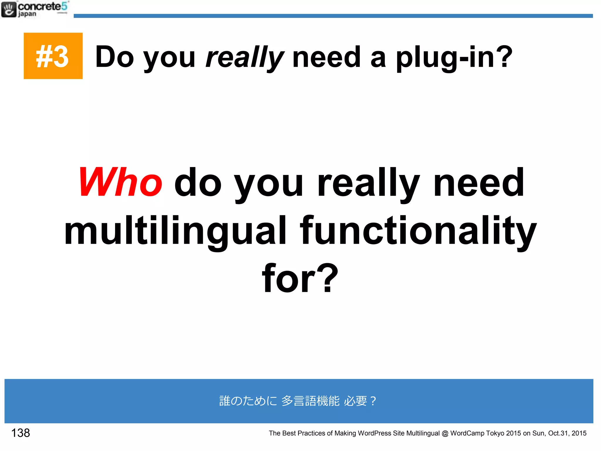 The Best Practices of Making WordPress Site Multilingual @ WordCamp Tokyo 2015 on Sun, Oct.31, 2015
Who do you really need
multilingual functionality
for?
138
#3 Do you really need a plug-in?
誰のために 多言語機能 必要？
 