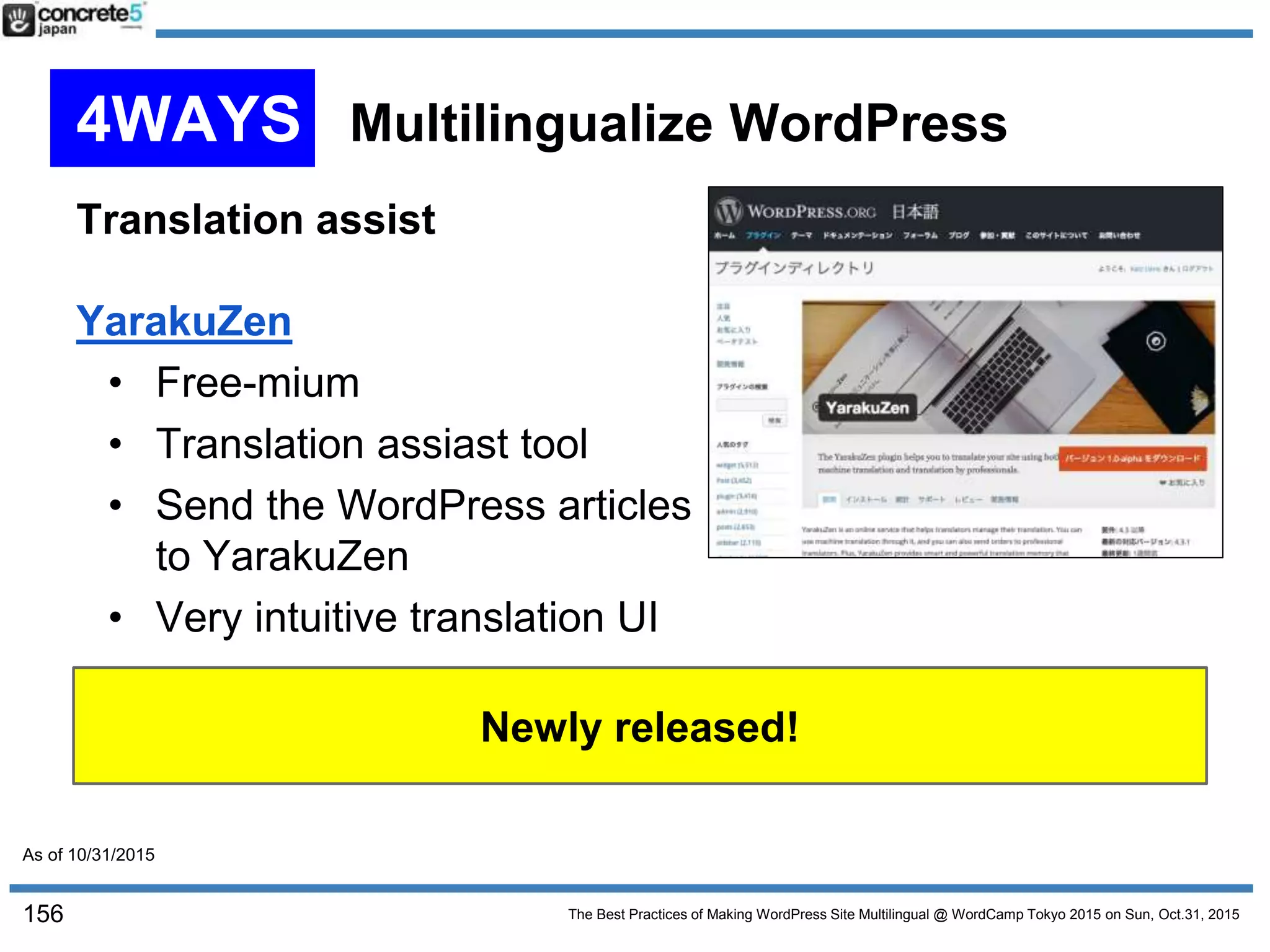 The Best Practices of Making WordPress Site Multilingual @ WordCamp Tokyo 2015 on Sun, Oct.31, 2015
Translation assist
YarakuZen
• Free-mium
• Translation assiast tool
• Send the WordPress articles
to YarakuZen
• Very intuitive translation UI
156
4WAYS Multilingualize WordPress
As of 10/31/2015
Newly released!
 
