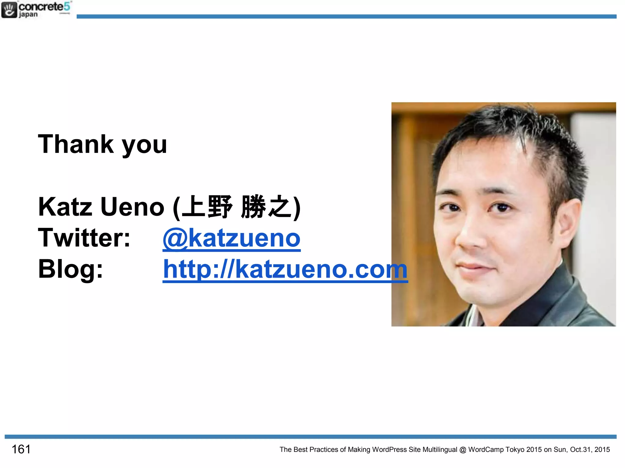 The Best Practices of Making WordPress Site Multilingual @ WordCamp Tokyo 2015 on Sun, Oct.31, 2015
Thank you
Katz Ueno (上野 勝之)
Twitter: @katzueno
Blog: http://katzueno.com
161
 