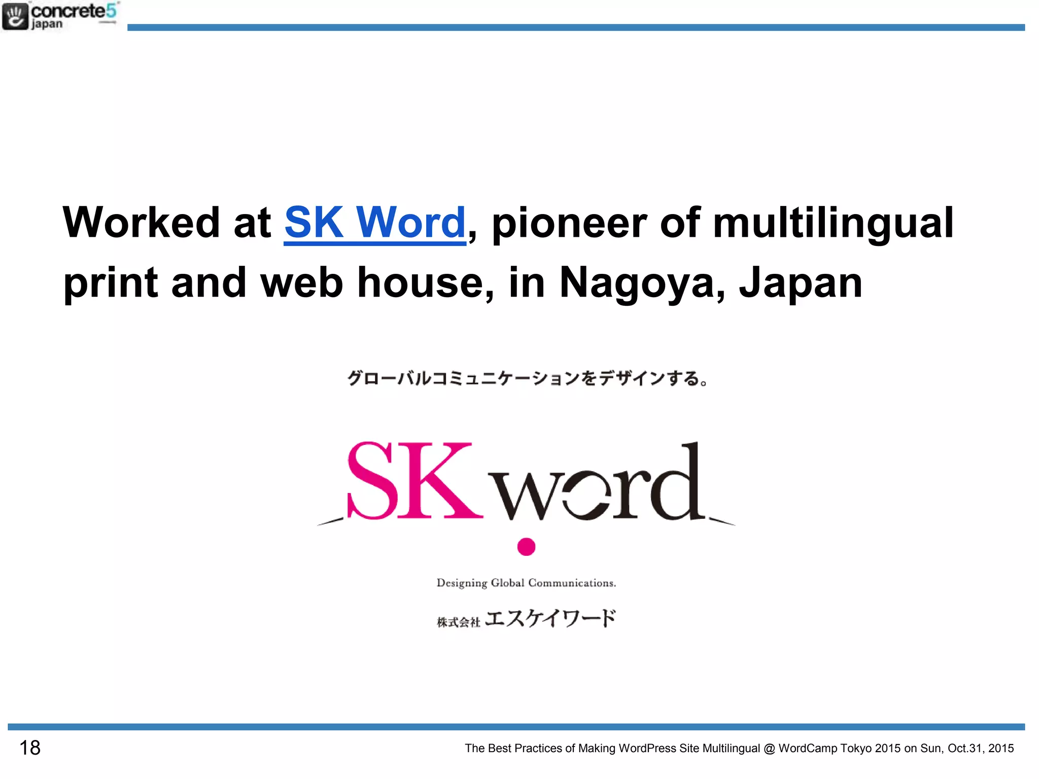 The Best Practices of Making WordPress Site Multilingual @ WordCamp Tokyo 2015 on Sun, Oct.31, 2015
Worked at SK Word, pioneer of multilingual
print and web house, in Nagoya, Japan
18
 