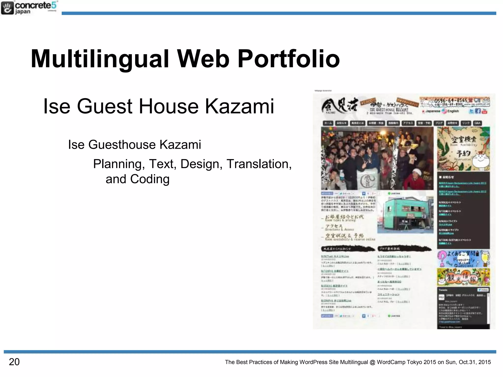 The Best Practices of Making WordPress Site Multilingual @ WordCamp Tokyo 2015 on Sun, Oct.31, 2015
Multilingual Web Portfolio
Ise Guest House Kazami
Ise Guesthouse Kazami
Planning, Text, Design, Translation,
and Coding
20
 
