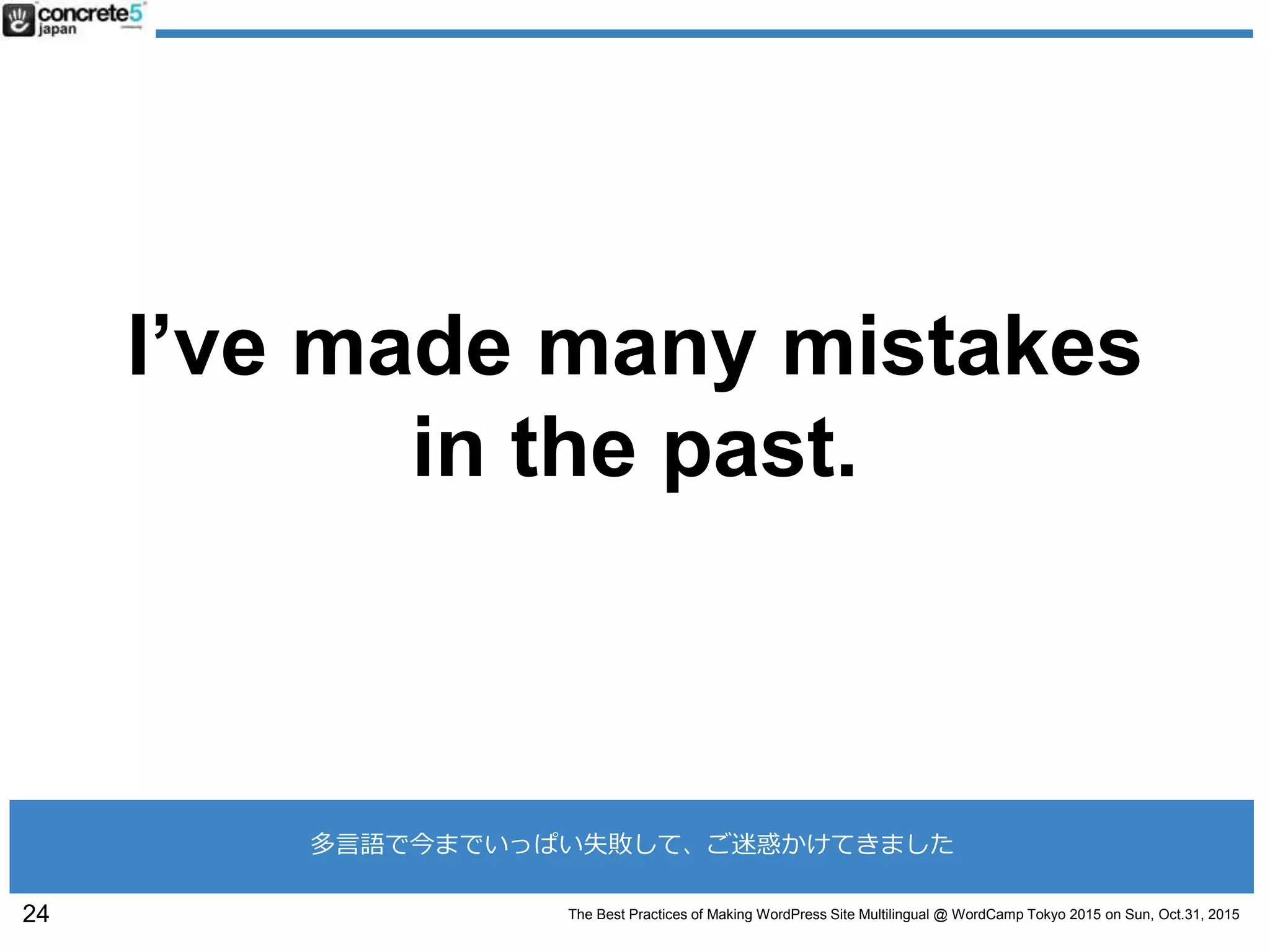 The Best Practices of Making WordPress Site Multilingual @ WordCamp Tokyo 2015 on Sun, Oct.31, 2015
I’ve made many mistakes
in the past.
24
多言語で今までいっぱい失敗して、ご迷惑かけてきました
 