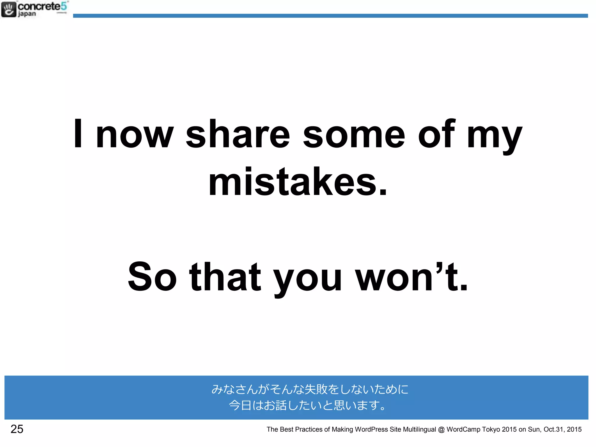 The Best Practices of Making WordPress Site Multilingual @ WordCamp Tokyo 2015 on Sun, Oct.31, 2015
I now share some of my
mistakes.
So that you won’t.
25
みなさんがそんな失敗をしないために
今日はお話したいと思います。
 