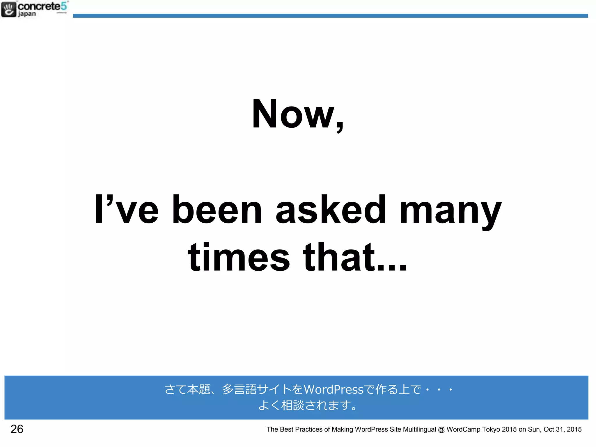 The Best Practices of Making WordPress Site Multilingual @ WordCamp Tokyo 2015 on Sun, Oct.31, 2015
Now,
I’ve been asked many
times that...
26
さて本題、多言語サイトをWordPressで作る上で・・・
よく相談されます。
 