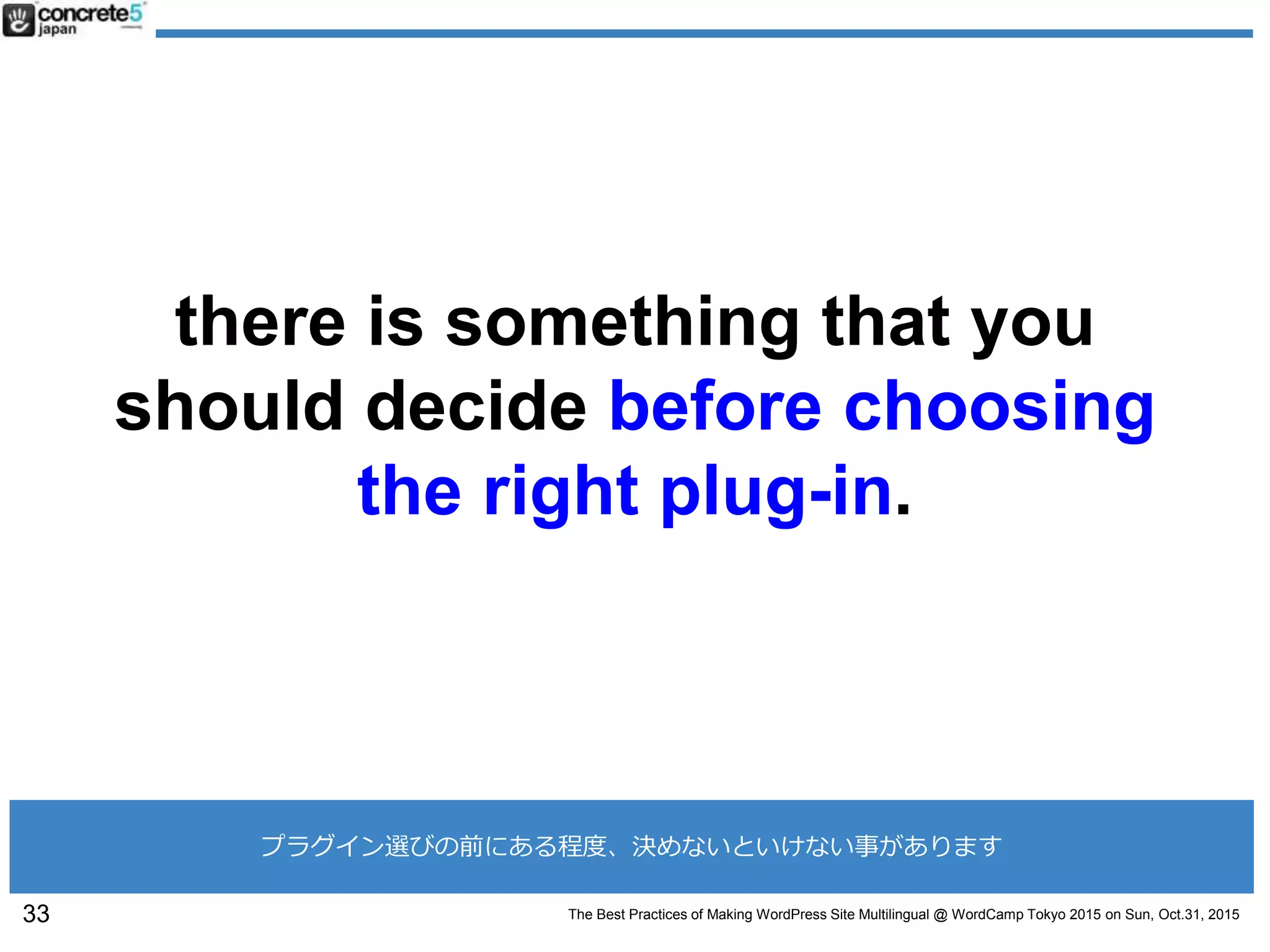 The Best Practices of Making WordPress Site Multilingual @ WordCamp Tokyo 2015 on Sun, Oct.31, 2015
there is something that you
should decide before choosing
the right plug-in.
33
プラグイン選びの前にある程度、決めないといけない事があります
 