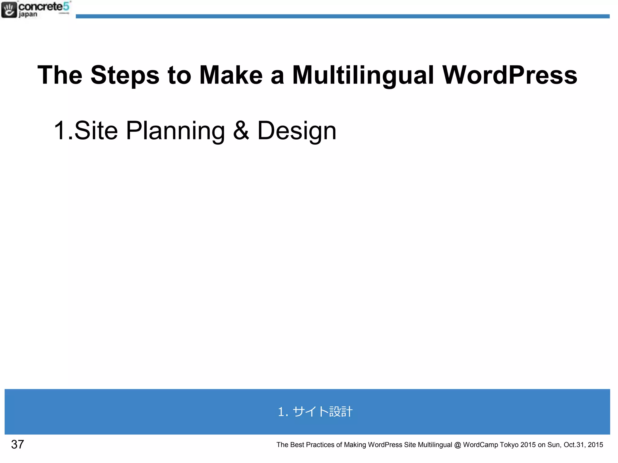 The Best Practices of Making WordPress Site Multilingual @ WordCamp Tokyo 2015 on Sun, Oct.31, 2015
The Steps to Make a Multilingual WordPress
1.Site Planning & Design
37
1. サイト設計
 