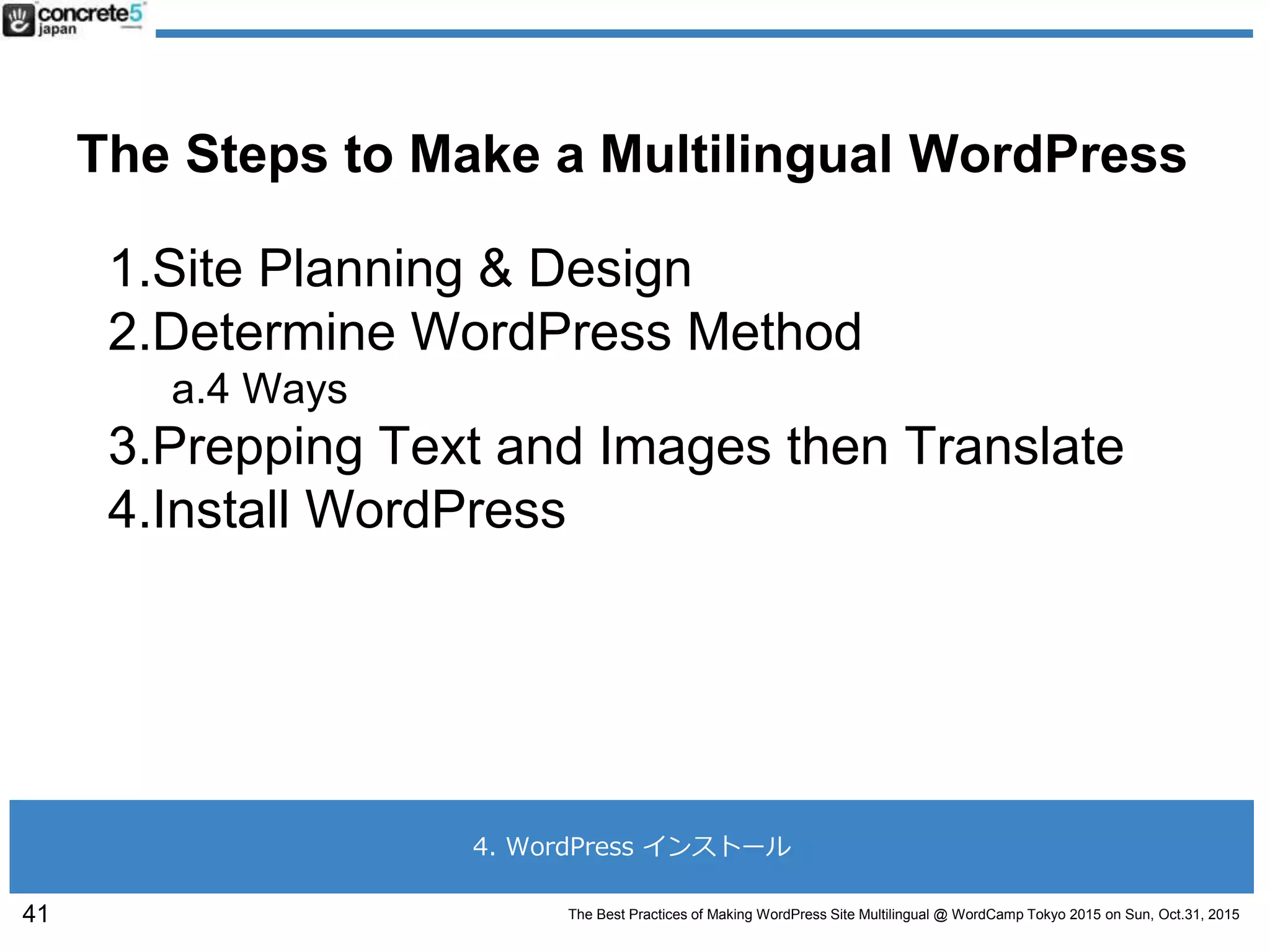 The Best Practices of Making WordPress Site Multilingual @ WordCamp Tokyo 2015 on Sun, Oct.31, 2015
The Steps to Make a Multilingual WordPress
1.Site Planning & Design
2.Determine WordPress Method
a.4 Ways
3.Prepping Text and Images then Translate
4.Install WordPress
41
4. WordPress インストール
 