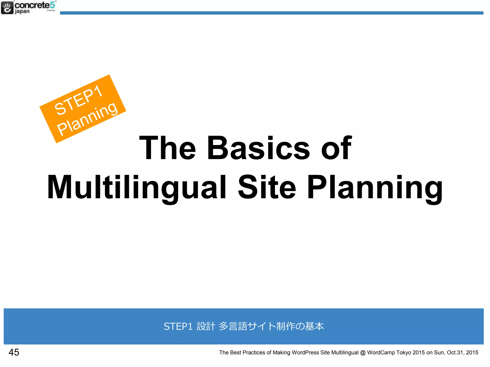The Best Practices of Making WordPress Site Multilingual @ WordCamp Tokyo 2015 on Sun, Oct.31, 2015
The Basics of
Multilingual Site Planning
45
STEP1 設計 多言語サイト制作の基本
 