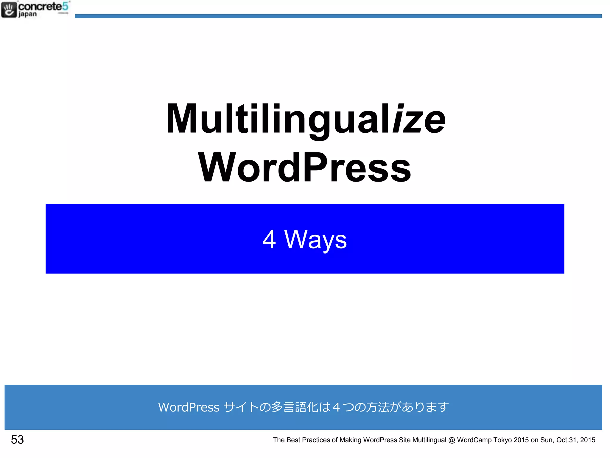 The Best Practices of Making WordPress Site Multilingual @ WordCamp Tokyo 2015 on Sun, Oct.31, 2015
Multilingualize
WordPress
4 Ways
53
WordPress サイトの多言語化は４つの方法があります
 