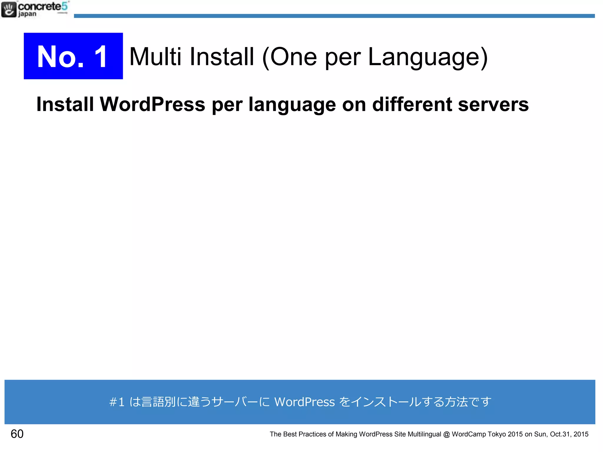 The Best Practices of Making WordPress Site Multilingual @ WordCamp Tokyo 2015 on Sun, Oct.31, 2015
Install WordPress per language on different servers
60
No. 1 Multi Install (One per Language)
#1 は言語別に違うサーバーに WordPress をインストールする方法です
 