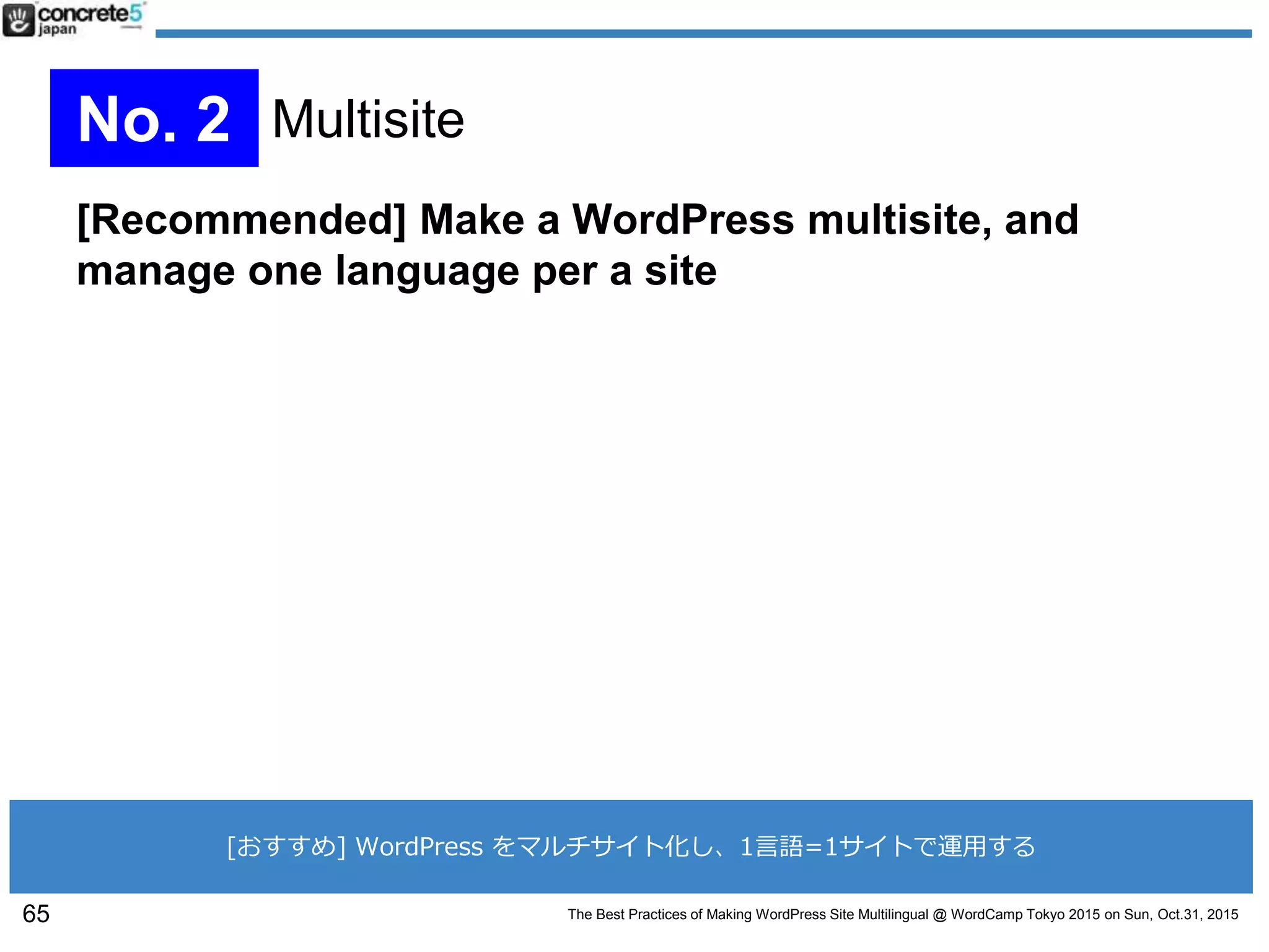 The Best Practices of Making WordPress Site Multilingual @ WordCamp Tokyo 2015 on Sun, Oct.31, 2015
[Recommended] Make a WordPress multisite, and
manage one language per a site
65
No. 2 Multisite
[おすすめ] WordPress をマルチサイト化し、1言語=1サイトで運用する
 
