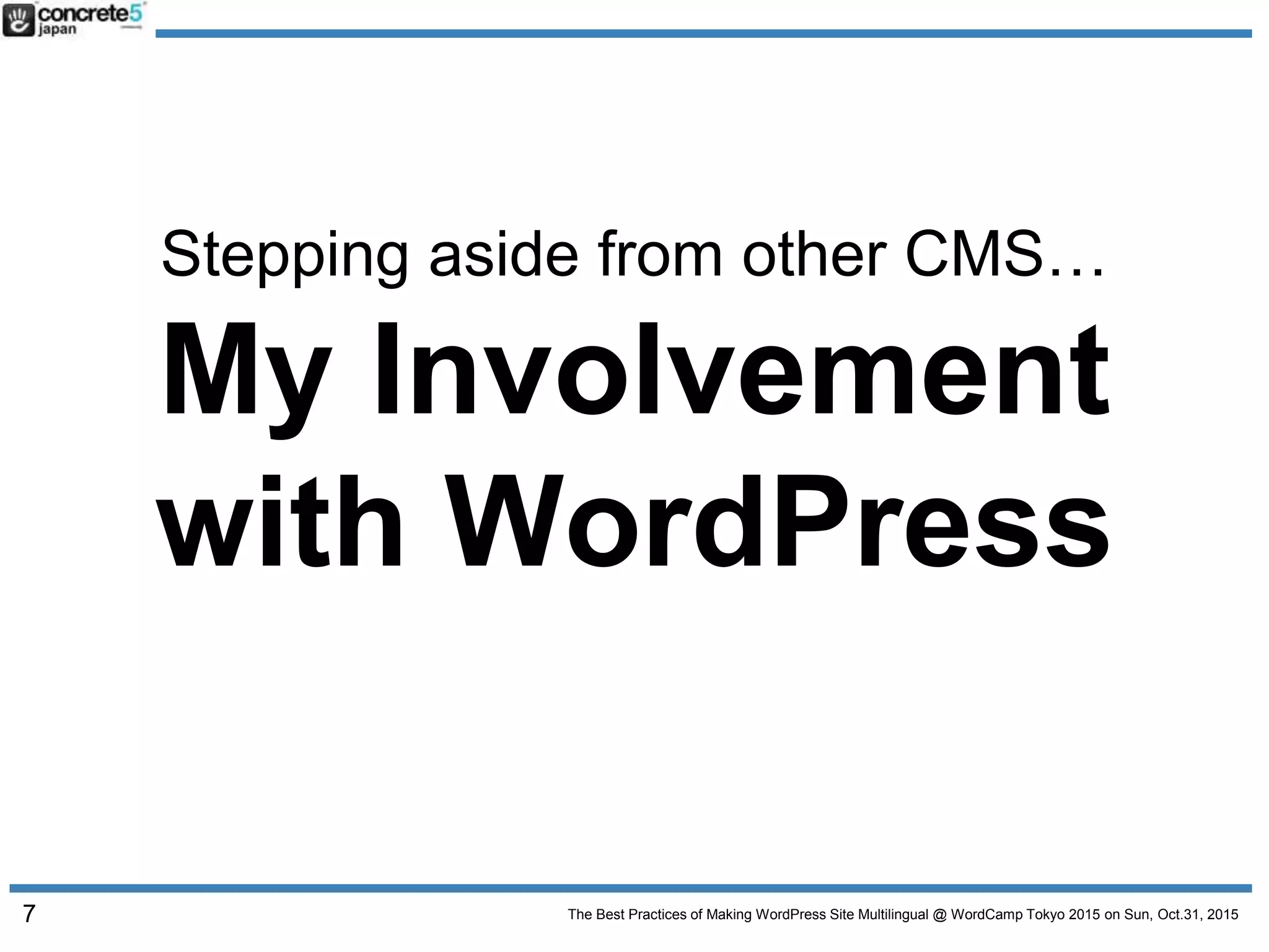 The Best Practices of Making WordPress Site Multilingual @ WordCamp Tokyo 2015 on Sun, Oct.31, 2015
Stepping aside from other CMS…
My Involvement
with WordPress
7
 