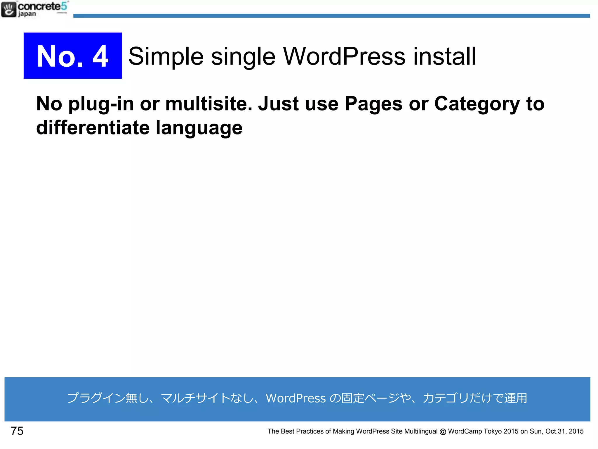 The Best Practices of Making WordPress Site Multilingual @ WordCamp Tokyo 2015 on Sun, Oct.31, 2015
No plug-in or multisite. Just use Pages or Category to
differentiate language
75
No. 4 Simple single WordPress install
プラグイン無し、マルチサイトなし、WordPress の固定ページや、カテゴリだけで運用
 