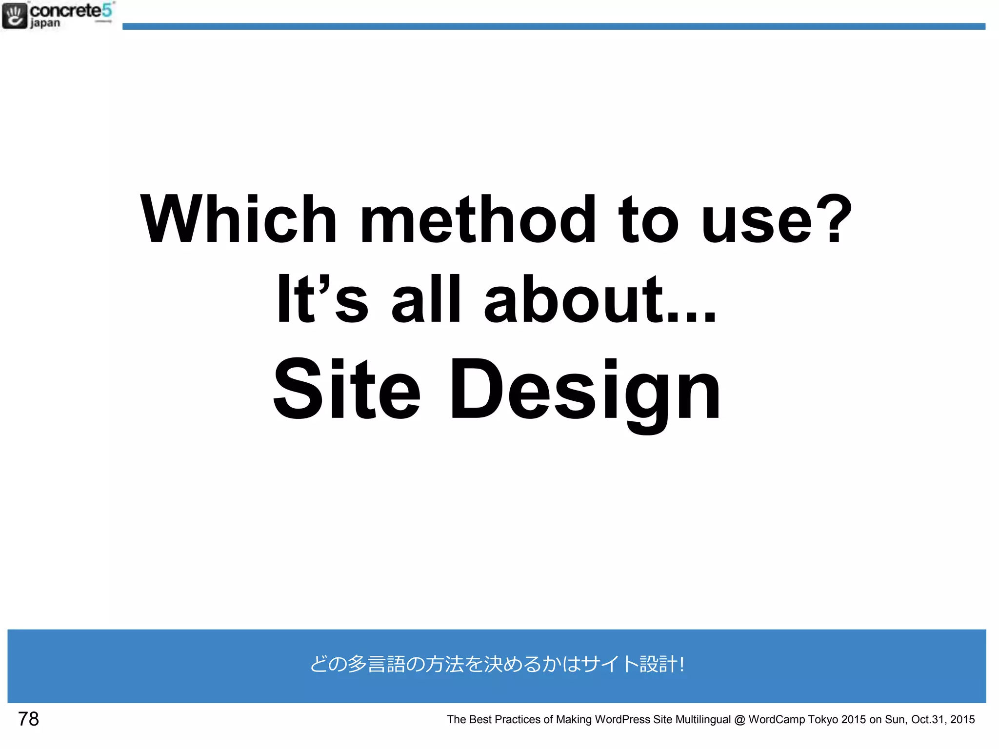 The Best Practices of Making WordPress Site Multilingual @ WordCamp Tokyo 2015 on Sun, Oct.31, 2015
Which method to use?
It’s all about...
Site Design
78
どの多言語の方法を決めるかはサイト設計!
 