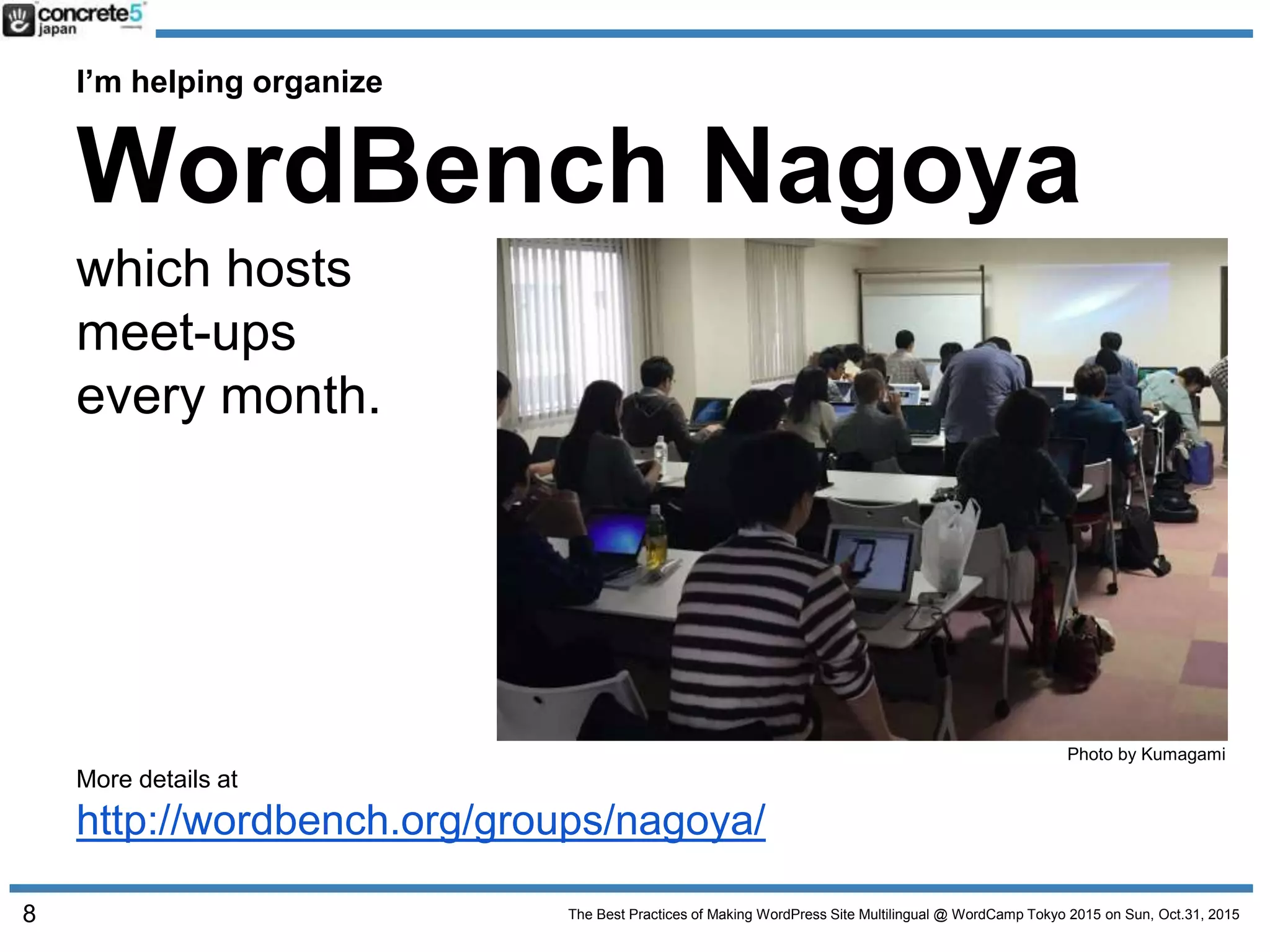 The Best Practices of Making WordPress Site Multilingual @ WordCamp Tokyo 2015 on Sun, Oct.31, 2015
I’m helping organize
WordBench Nagoya
which hosts
meet-ups
every month.
8
More details at
http://wordbench.org/groups/nagoya/
Photo by Kumagami
 