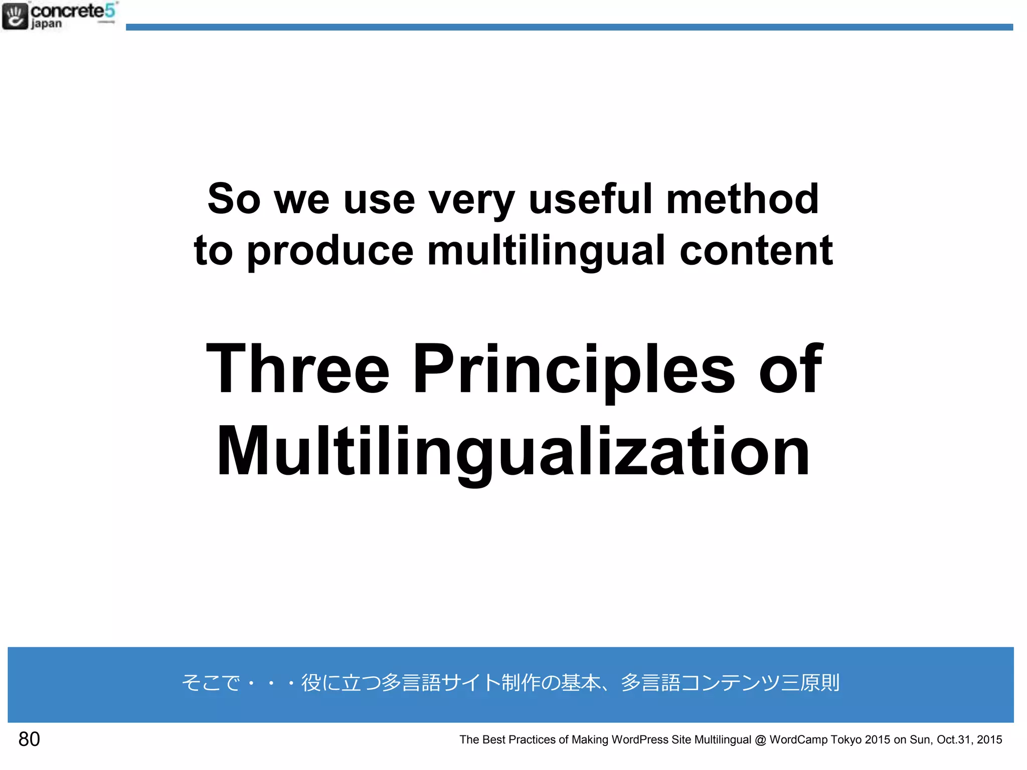 The Best Practices of Making WordPress Site Multilingual @ WordCamp Tokyo 2015 on Sun, Oct.31, 2015
So we use very useful method
to produce multilingual content
Three Principles of
Multilingualization
80
そこで・・・役に立つ多言語サイト制作の基本、多言語コンテンツ三原則
 