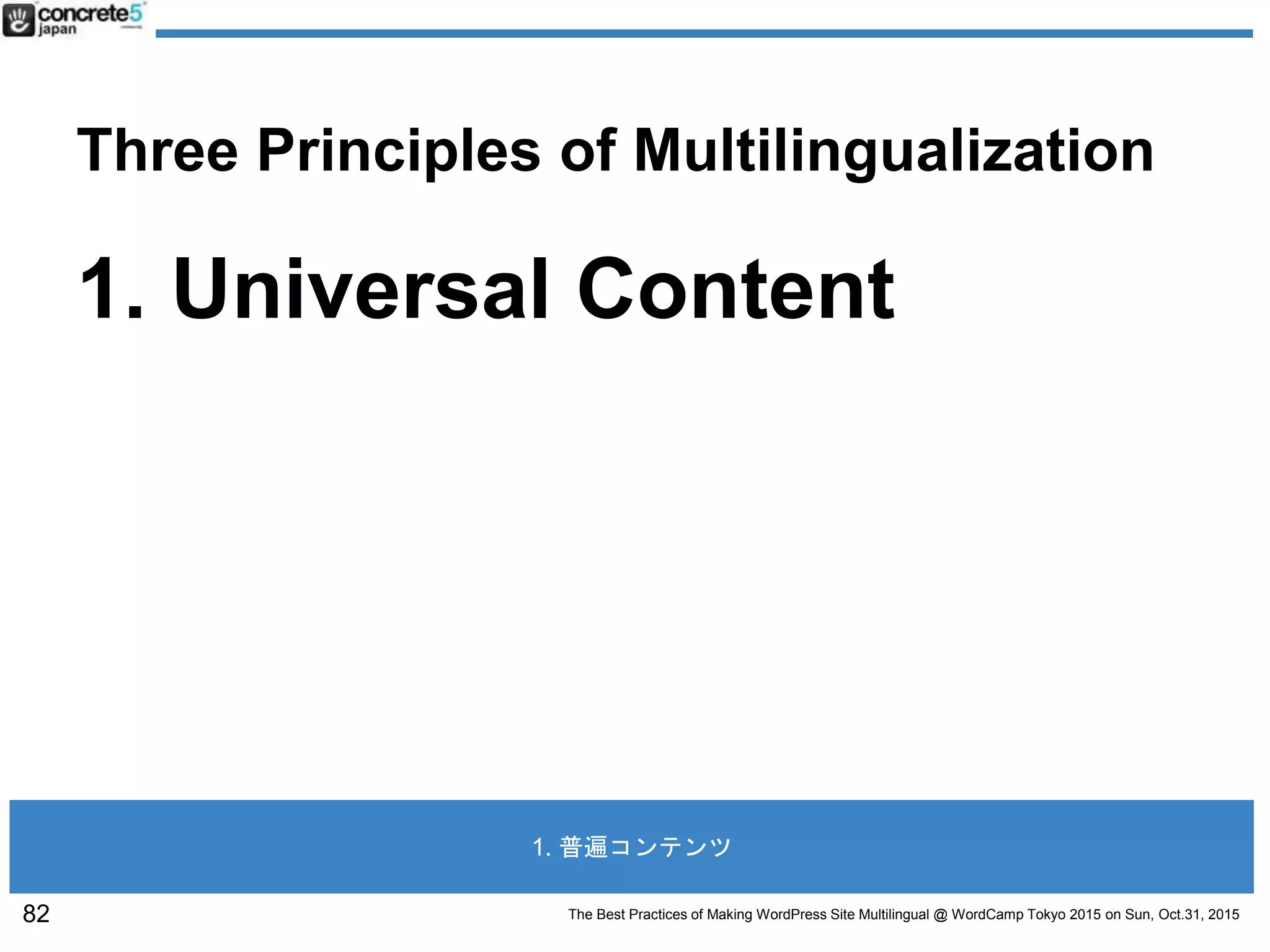 The Best Practices of Making WordPress Site Multilingual @ WordCamp Tokyo 2015 on Sun, Oct.31, 2015
Three Principles of Multilingualization
1. Universal Content
82
1. 普遍コンテンツ
 