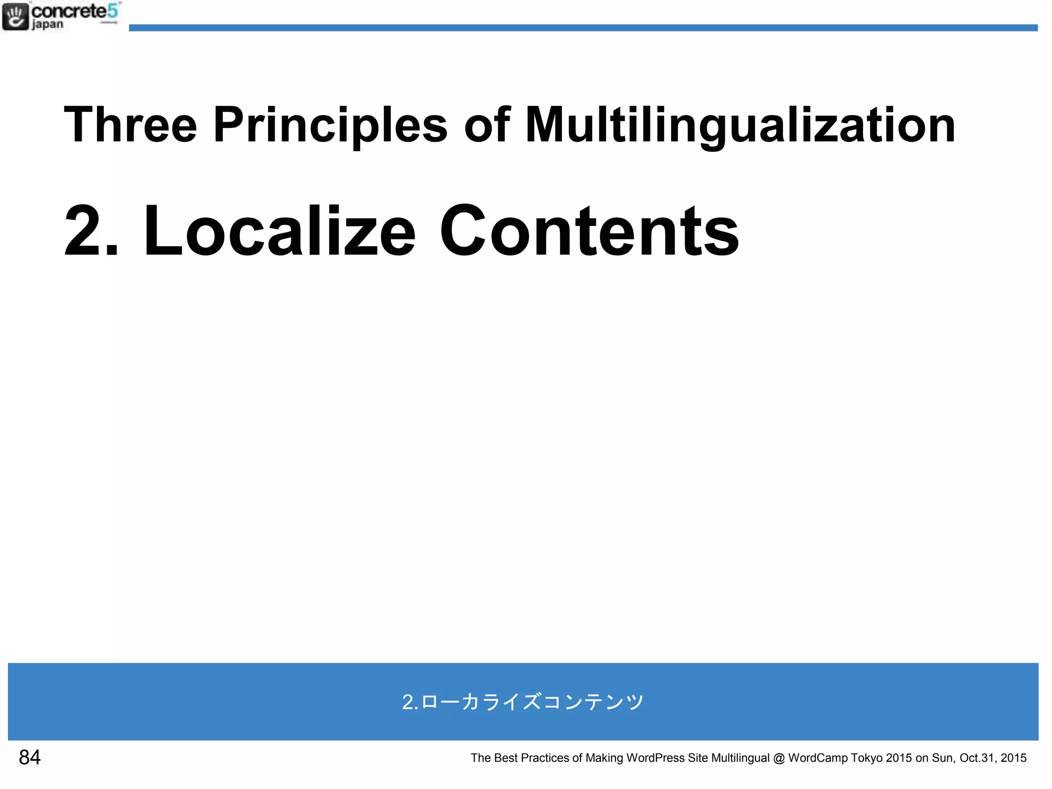 The Best Practices of Making WordPress Site Multilingual @ WordCamp Tokyo 2015 on Sun, Oct.31, 2015
Three Principles of Multilingualization
2. Localize Contents
84
2.ローカライズコンテンツ
 
