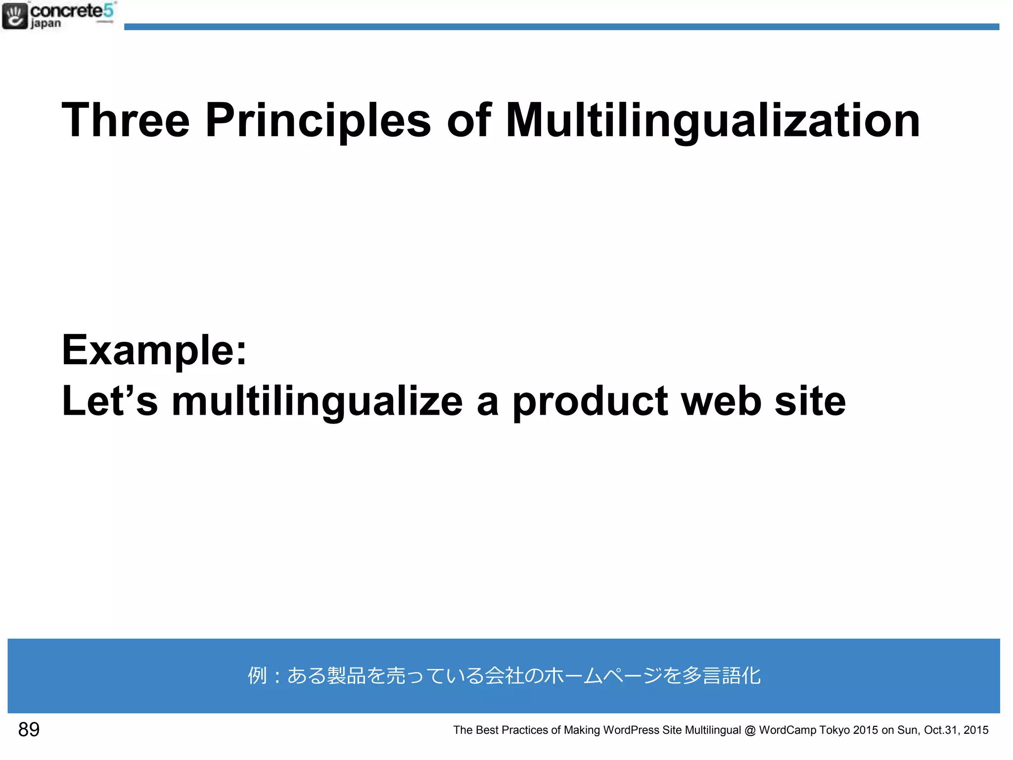 The Best Practices of Making WordPress Site Multilingual @ WordCamp Tokyo 2015 on Sun, Oct.31, 2015
Three Principles of Multilingualization
Example:
Let’s multilingualize a product web site
89
例：ある製品を売っている会社のホームページを多言語化
 