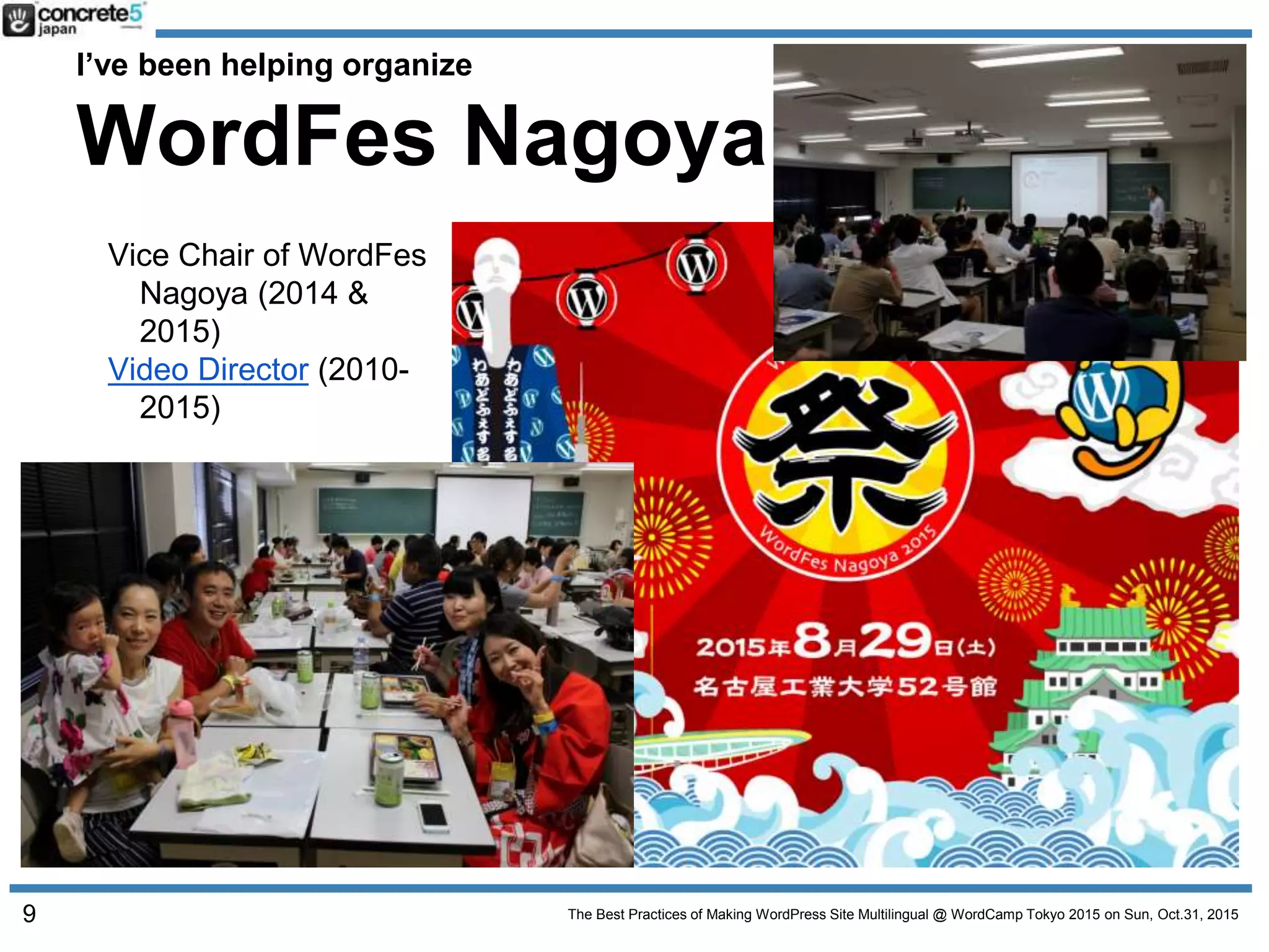 The Best Practices of Making WordPress Site Multilingual @ WordCamp Tokyo 2015 on Sun, Oct.31, 2015
I’ve been helping organize
WordFes Nagoya
Vice Chair of WordFes
Nagoya (2014 &
2015)
Video Director (2010-
2015)
Detail
2015.wordfes.org
9
 