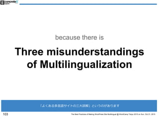 The Best Practices of Making WordPress Site Multilingual @ WordCamp Tokyo 2015 on Sun, Oct.31, 2015
Three misunderstanding...