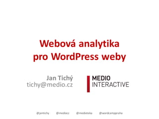 Webová	analytika	
pro	WordPress	weby
Jan	Tichý
tichy@medio.cz
@jantichy @mediocz @medioteka @wordcamppraha
 