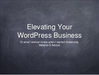 Elevating Your
WordPress Business
Or what I wished I knew when I started freelancing.
Melanie G Adcock
 