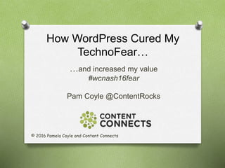 How WordPress Cured My
TechnoFear…
…and increased my value
#wcnash16fear
Pam Coyle @ContentRocks
© 2016 Pamela Coyle and Content Connects
 