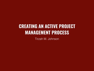 CREATING AN ACTIVE PROJECT
MANAGEMENT PROCESS
Tirzah M. Johnson
 