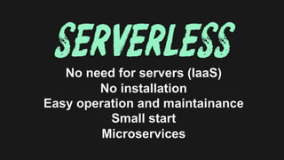 No need for servers (IaaS)
No installation
Easy operation and maintainance
Small start
Microservices
 