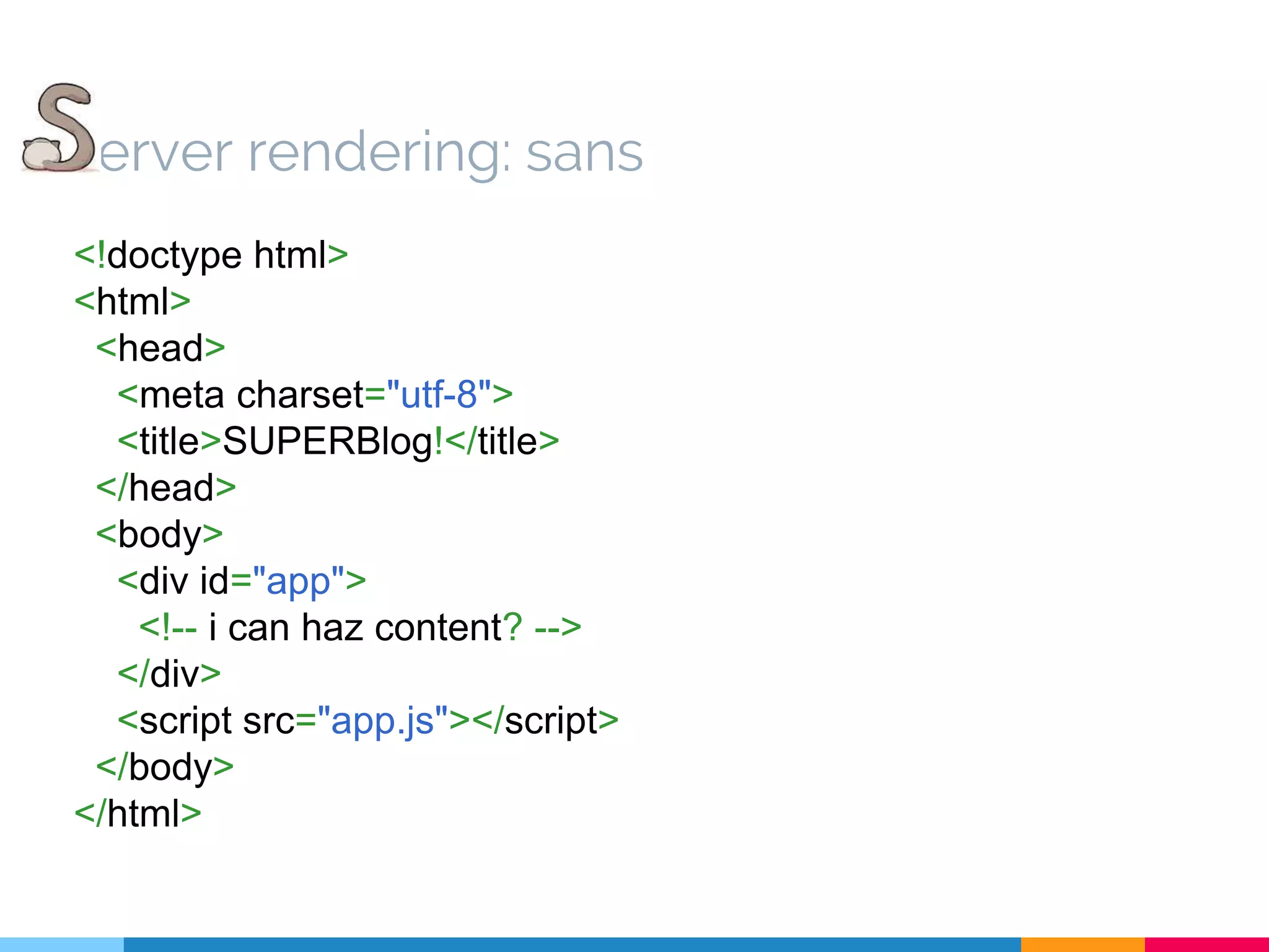 <!doctype html> <html> <head> <meta charset="utf-8"> <title>SUPERBlog!</title> </head> <body> <div id="app"> <!-- i can haz content? --> </div> <script src="app.js"></script> </body> </html> erver rendering: sans 