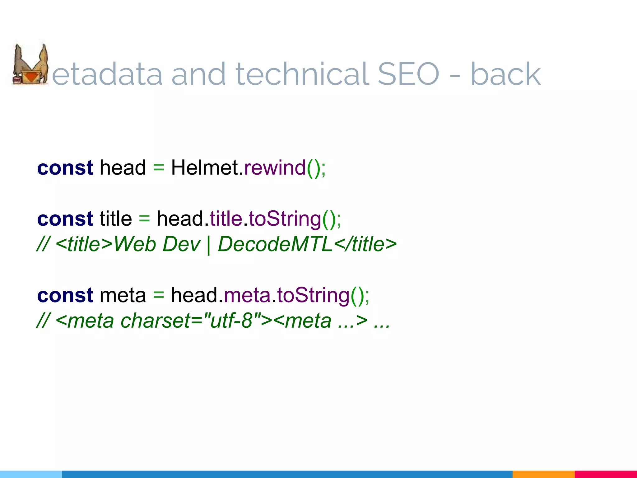 const head = Helmet.rewind(); const title = head.title.toString(); // <title>Web Dev | DecodeMTL</title> const meta = head.meta.toString(); // <meta charset="utf-8"><meta ...> ... etadata and technical SEO - back 