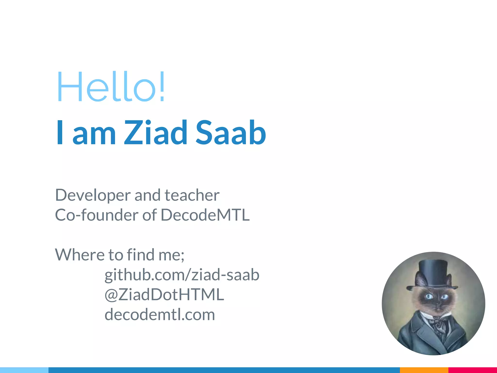 Developer and teacher Co-founder of DecodeMTL Where to find me; github.com/ziad-saab @ZiadDotHTML decodemtl.com Hello! I am Ziad Saab 