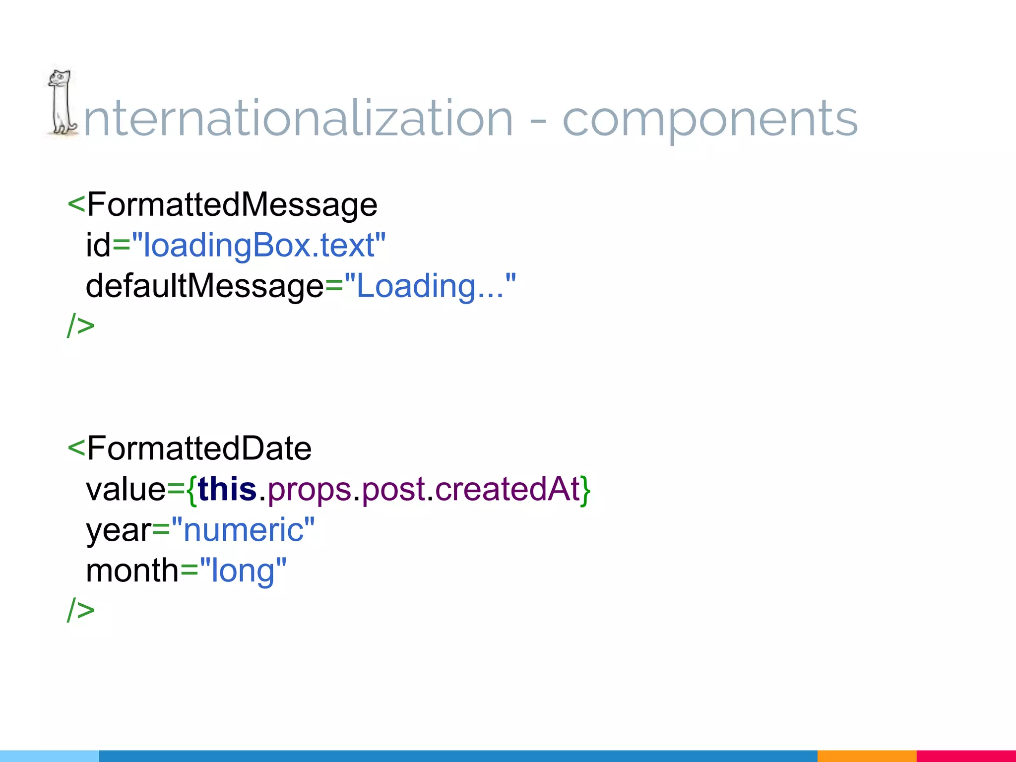 nternationalization - components <FormattedMessage id="loadingBox.text" defaultMessage="Loading..." /> <FormattedDate value={this.props.post.createdAt} year="numeric" month="long" /> 