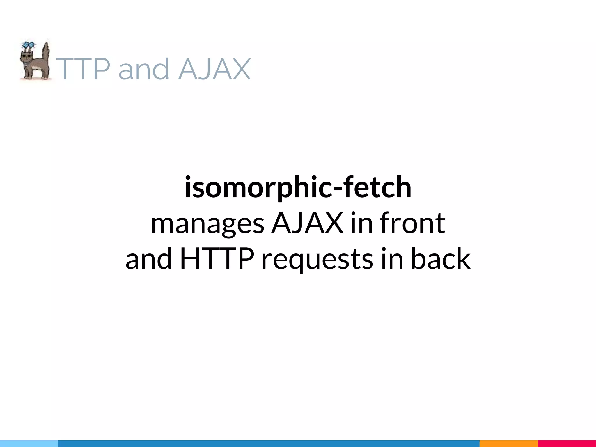TTP and AJAX isomorphic-fetch manages AJAX in front and HTTP requests in back 