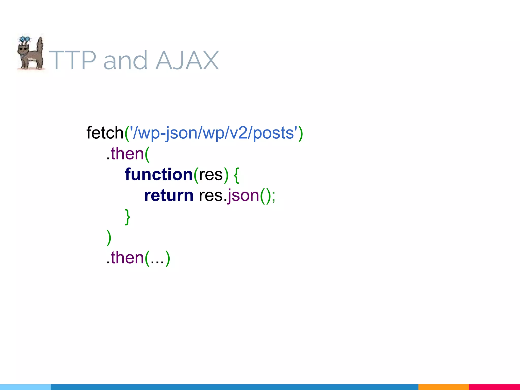 TTP and AJAX fetch('/wp-json/wp/v2/posts') .then( function(res) { return res.json(); } ) .then(...) 