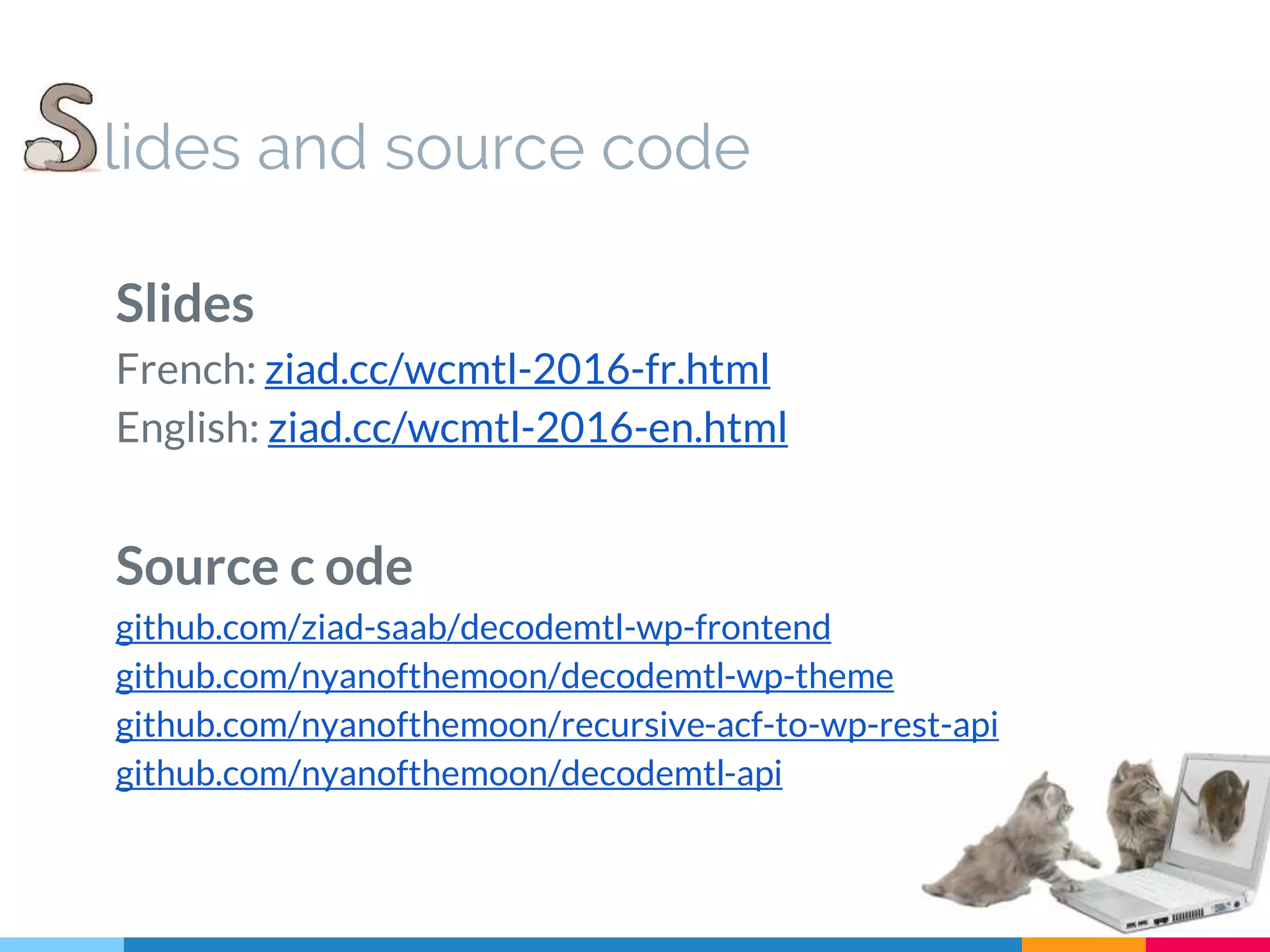 lides and source code Slides French: ziad.cc/wcmtl-2016-fr.html English: ziad.cc/wcmtl-2016-en.html Source c ode github.com/ziad-saab/decodemtl-wp-frontend github.com/nyanofthemoon/decodemtl-wp-theme github.com/nyanofthemoon/recursive-acf-to-wp-rest-api github.com/nyanofthemoon/decodemtl-api 