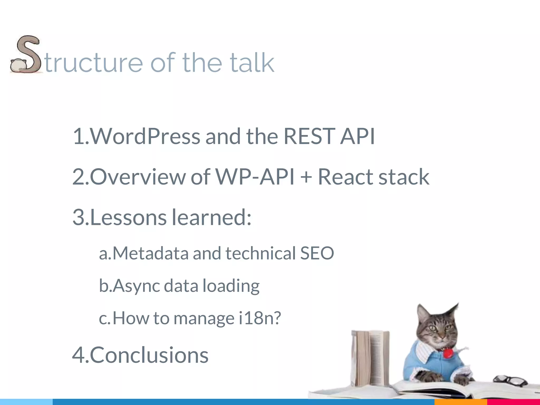 tructure of the talk 1.WordPress and the REST API 2.Overview of WP-API + React stack 3.Lessons learned: a.Metadata and technical SEO b.Async data loading c.How to manage i18n? 4.Conclusions 