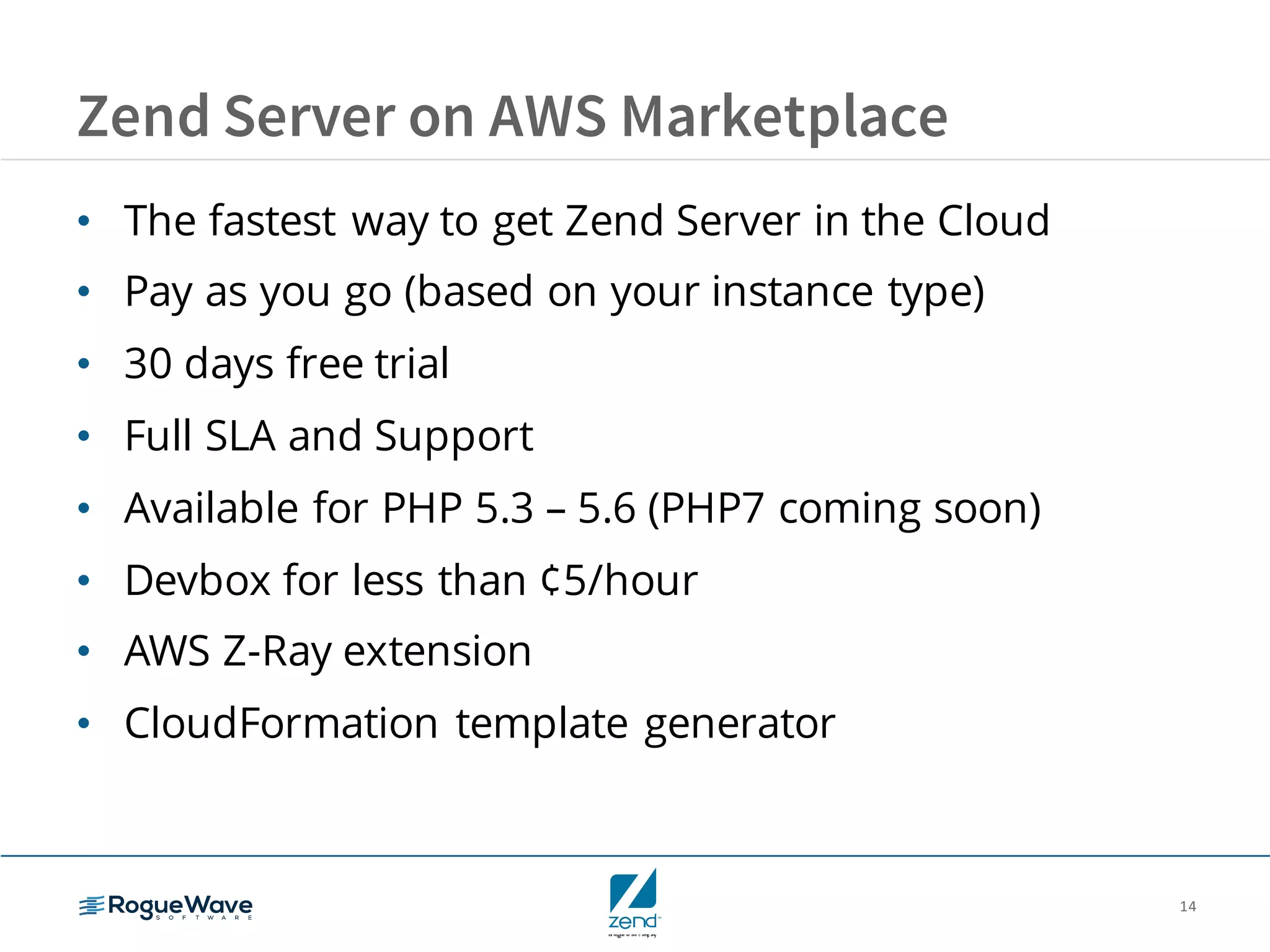 14
Zend Server on AWS Marketplace
• The fastest way to get Zend Server in the Cloud
• Pay as you go (based on your instance type)
• 30 days free trial
• Full SLA and Support
• Available for PHP 5.3 – 5.6 (PHP7 coming soon)
• Devbox for less than ¢5/hour
• AWS Z-Ray extension
• CloudFormation template generator
 