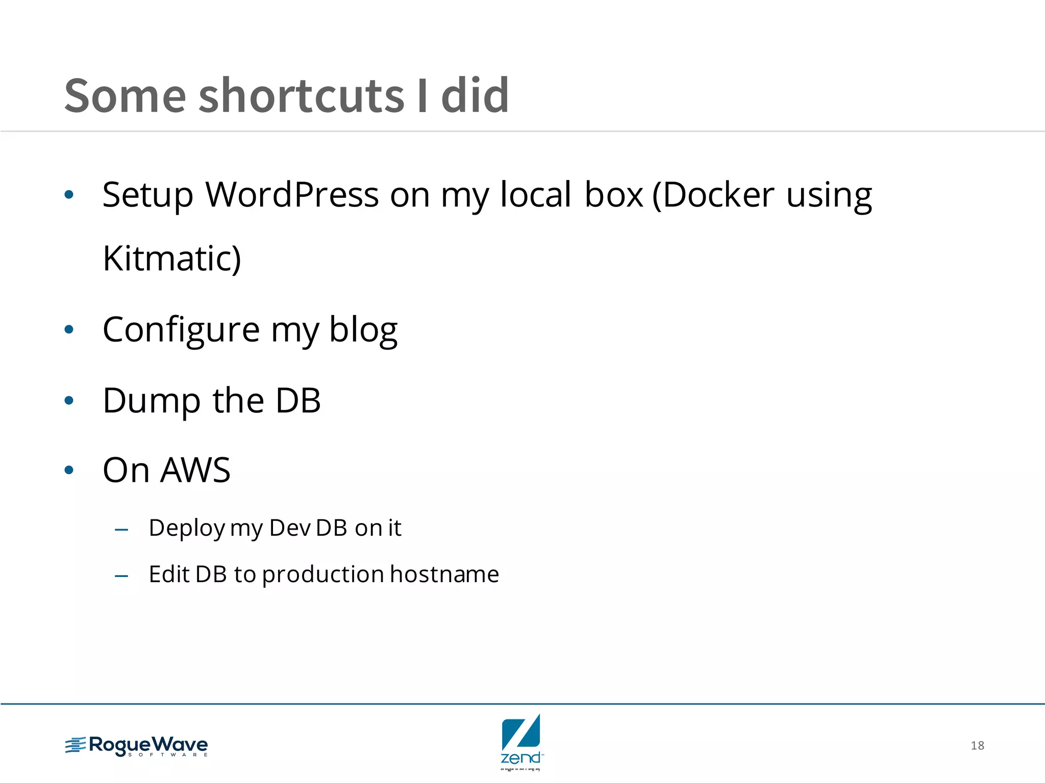 18
Some shortcuts I did
• Setup WordPress on my local box (Docker using
Kitmatic)
• Configure my blog
• Dump the DB
• On AWS
– Deploy my Dev DB on it
– Edit DB to production hostname
 