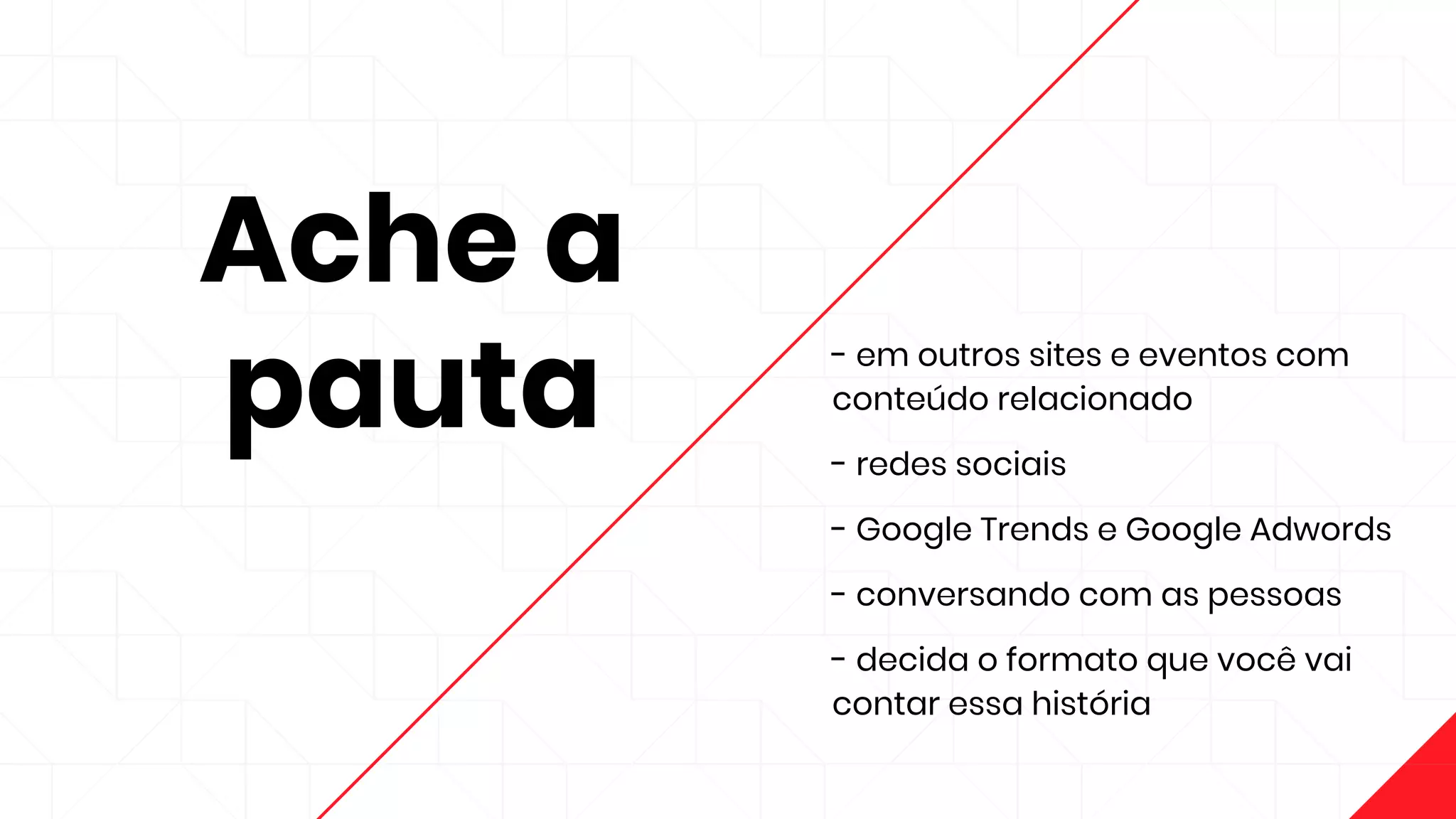 Ache a
pauta
- em outros sites e eventos com
conteúdo relacionado
- redes sociais
- Google Trends e Google Adwords
- conversando com as pessoas
- decida o formato que você vai
contar essa história
 