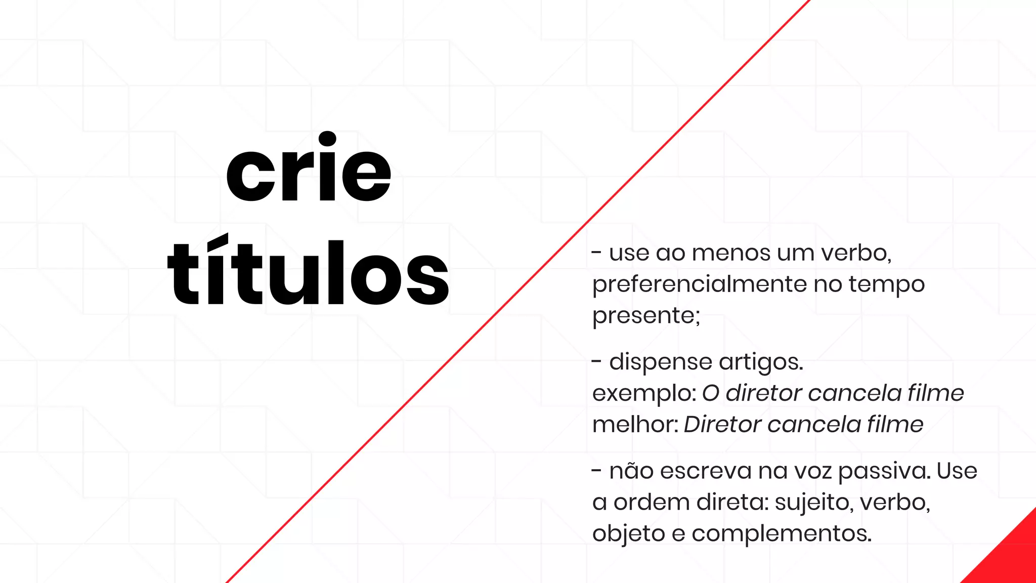 crie
títulos
- use ao menos um verbo,
preferencialmente no tempo
presente;
- dispense artigos.
exemplo: O diretor cancela filme
melhor: Diretor cancela filme
- não escreva na voz passiva. Use
a ordem direta: sujeito, verbo,
objeto e complementos.
 