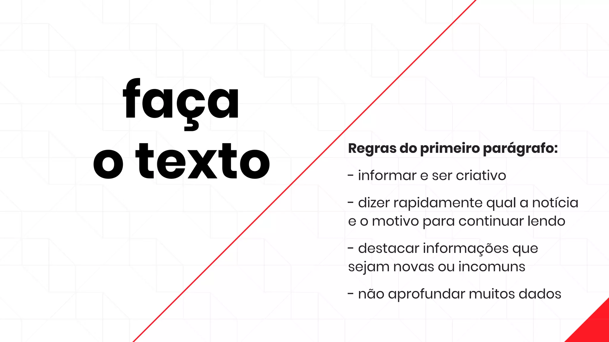 faça
o texto
Regras do primeiro parágrafo:
- informar e ser criativo
- dizer rapidamente qual a notícia
e o motivo para continuar lendo
- destacar informações que
sejam novas ou incomuns
- não aprofundar muitos dados
 