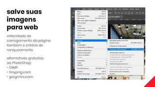 salve suas
imagens
para web
velocidade de
carregamento da página
também é critério de
ranqueamento
alternativas gratuitas
ao PhotoShop:
- GIMP
- tinypng.com
- jpegmini.com
 