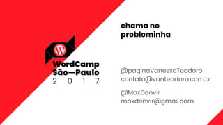 chama no
probleminha
@paginaVanessaTeodoro
contato@vanteodoro.com.br
@MaxDenvir
maxdenvir@gmail.com
 