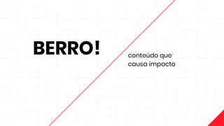 BERRO! conteúdo que
causa impacto
 