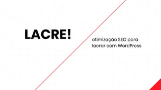 LACRE! otimização SEO para
lacrar com WordPress
 