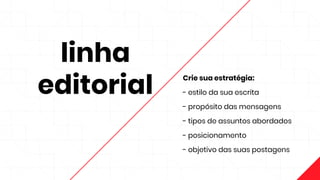 linha
editorial
Crie sua estratégia:
- estilo da sua escrita
- propósito das mensagens
- tipos de assuntos abordados
- posicionamento
- objetivo das suas postagens
 