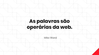 As palavras são
operárias da web.
Mike Ward
 