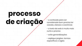 processo
de criação
- o conteúdo para ser
considerado bom precisa ter
coesão, clareza e coerência
- o texto da web é muito mais
curto e preciso
- evite generalizações
- explique jargões, termos
específicos e siglas
 